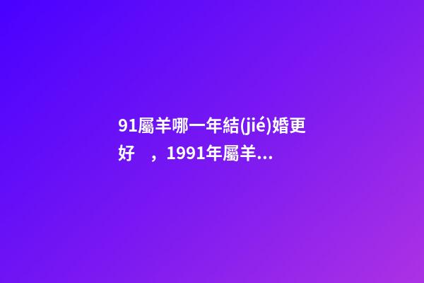 91屬羊哪一年結(jié)婚更好，1991年屬羊適合哪年結(jié)婚 1991年屬羊最佳結(jié)婚，91年屬羊人什么時候結(jié)婚最好？